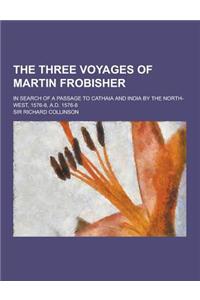 The Three Voyages of Martin Frobisher; In Search of a Passage to Cathaia and India by the North-West, 1576-8, A.D. 1576-8