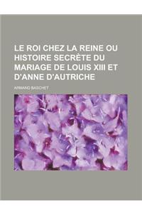 Le Roi Chez La Reine Ou Histoire Secrete Du Mariage de Louis XIII Et D'Anne D'Autriche