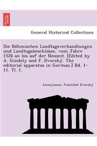 Böhmischen Landtagsverhandlungen und Landtagsbeschlüsse, vom Jahre 1526 an bis auf der Neuzeit. [Edited by A. Gindely and F. Dvorský. The editorial apparatus in German.] Bd. 1-11. Tl. 1. [1526-1605.]