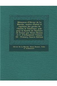 Memoires D'Olivier de La Marche, Maitre D'Hotel Et Capitaine Des Gardes de Charles Le Temeraire, Pub. Pour La Societe de L'Histoire de France Par Henri Beaune Et J. D'Arbaumont Volume 04