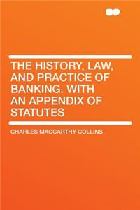 The History, Law, and Practice of Banking. with an Appendix of Statutes