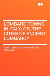 Lombard Towns in Italy; Or, the Cities of Ancient Lombardy