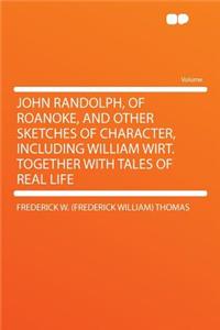John Randolph, of Roanoke, and Other Sketches of Character, Including William Wirt. Together with Tales of Real Life