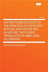 On the Fourfold Root of the Principle of Sufficient Reason, and on the Will in Nature; Two Essays. Translated by Mme. Karl Hillebrand