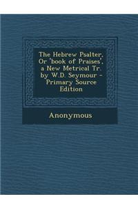 The Hebrew Psalter, or 'Book of Praises', a New Metrical Tr. by W.D. Seymour - Primary Source Edition