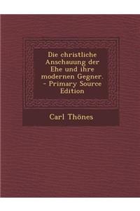 Die Christliche Anschauung Der Ehe Und Ihre Modernen Gegner. - Primary Source Edition