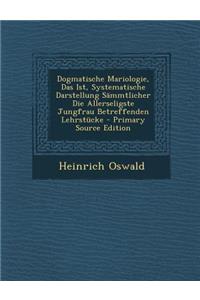 Dogmatische Mariologie, Das Ist, Systematische Darstellung Sammtlicher Die Allerseligste Jungfrau Betreffenden Lehrstucke