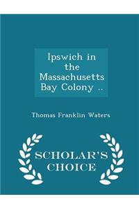 Ipswich in the Massachusetts Bay Colony .. - Scholar's Choice Edition