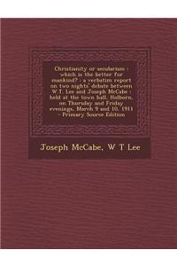 Christianity or Secularism: Which Is the Better for Mankind?: A Verbatim Report on Two Nights' Debate Between W.T. Lee and Joseph McCabe: Held at