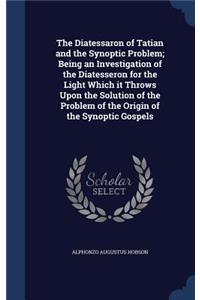 Diatessaron of Tatian and the Synoptic Problem; Being an Investigation of the Diatesseron for the Light Which it Throws Upon the Solution of the Problem of the Origin of the Synoptic Gospels