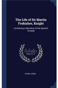 The Life of Sir Martin Frobisher, Knight: Containing a Narrative of the Spanish Armada