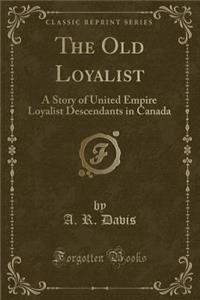 The Old Loyalist: A Story of United Empire Loyalist Descendants in Canada (Classic Reprint)