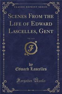 Scenes from the Life of Edward Lascelles, Gent, Vol. 1 of 2 (Classic Reprint)
