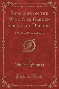Swallows on the Wing O'Er Garden Springs of Delight: A Medly of Prose and Verse (Classic Reprint)
