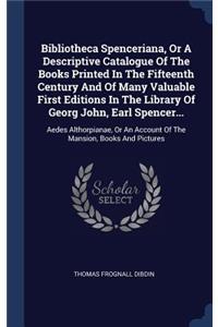 Bibliotheca Spenceriana, Or A Descriptive Catalogue Of The Books Printed In The Fifteenth Century And Of Many Valuable First Editions In The Library Of Georg John, Earl Spencer...