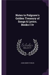 Notes to Palgrave's Golden Treasury of Songs & Lyrics. Books I-Iv