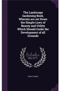 The Landscape Gardening Book, Wherein Are Set Down the Simple Laws of Beauty and Utility Which Should Guide the Development of All Grounds