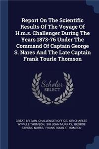 Report On The Scientific Results Of The Voyage Of H.m.s. Challenger During The Years 1873-76 Under The Command Of Captain George S. Nares And The Late Captain Frank Tourle Thomson
