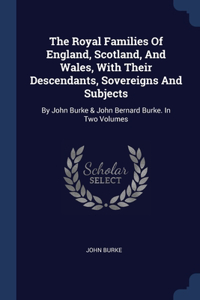 The Royal Families Of England, Scotland, And Wales, With Their Descendants, Sovereigns And Subjects