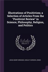 Illustrations of Positivism; A Selection of Articles from the Positivist Review in Science, Philosophy, Religion, and Politics