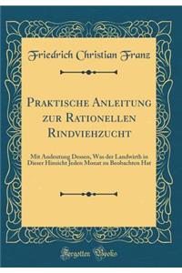 Praktische Anleitung Zur Rationellen Rindviehzucht: Mit Andeutung Dessen, Was Der Landwirth in Dieser Hinsicht Jeden Monat Zu Beobachten Hat (Classic Reprint)