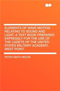 Elements of Wave Motion Relating to Sound and Light. a Text Book Prepared Expressly for the Use of the Cadets of the United States Military Academy, West Point