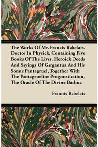 The Works of Mr. Francis Rabelais, Doctor in Physick, Containing Five Books of the Lives, Heroick Deeds and Sayings of Gargantua and His Sonne Pantagr