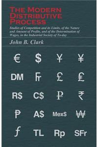 The Modern Distributive Process - Studies of Competition and Its Limits, of the Nature and Amount of Profits, and of the Determination of Wages, in Th