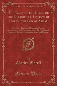 The Tales of the Genii, or the Delightful Lessons of Horam, the Son of Asmar: Faithfully Translated from the Persian Manuscript; And Compared with the French and Spanish Editions, Published at Paris and Madrid (Classic Reprint)