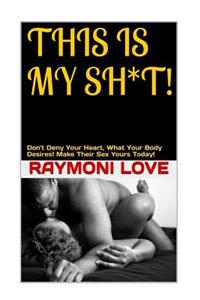 This Is My Sh*t: Don't Deny Your Heart, What Your Body Desires. Make Their Sex Yours Today!