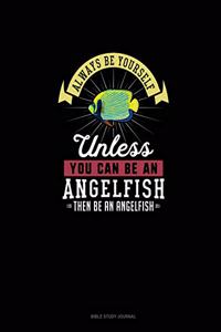 Always Be Yourself Unless You Can Be An Angelfish Then Be An Angelfish