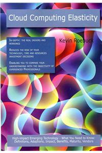 Cloud Computing Elasticity: High-Impact Emerging Technology - What You Need to Know: Definitions, Adoptions, Impact, Benefits, Maturity, Vendors