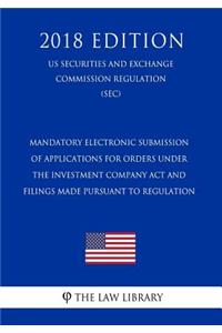 Mandatory Electronic Submission of Applications for Orders Under the Investment Company ACT and Filings Made Pursuant to Regulation (Us Securities and Exchange Commission Regulation) (Sec) (2018 Edition)