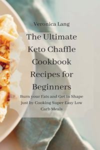 The Ultimate Keto Chaffle Cookbook Recipes for Beginners: Burn your Fats and Get in Shape just by Cooking Super Easy Low Carb Meals