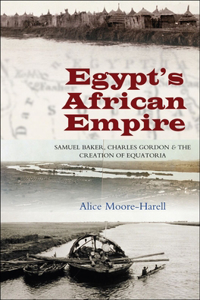 Egypt's African Empire: Samuel Baker, Charles Gordon & the Creation of Equatoria