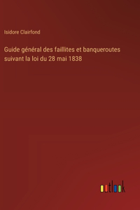 Guide général des faillites et banqueroutes suivant la loi du 28 mai 1838