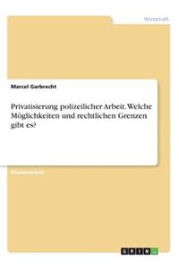 Privatisierung polizeilicher Arbeit. Welche Möglichkeiten und rechtlichen Grenzen gibt es?