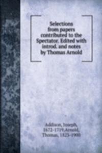 Selections from papers contributed to the Spectator. Edited with introd. and notes by Thomas Arnold