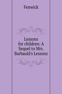 Lessons for children: A Sequel to Mrs. Barbauld's Lessons