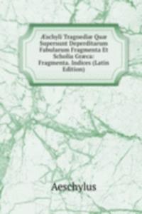 Ã†schyli Tragoediae Quae Supersunt Deperditarum Fabularum Fragmenta Et Scholia Graeca: Fragmenta. Indices (Latin Edition)