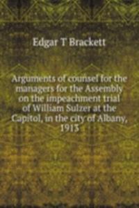 Arguments of counsel for the managers for the Assembly on the impeachment trial of William Sulzer at the Capitol, in the city of Albany, 1913