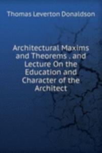 Architectural Maxims and Theorems . and Lecture On the Education and Character of the Architect