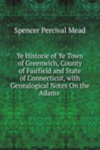 Ye Historie of Ye Town of Greenwich, County of Fairfield and State of Connecticut, with Genealogical Notes On the Adams .