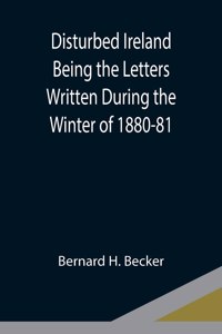 Disturbed Ireland Being the Letters Written During the Winter of 1880-81