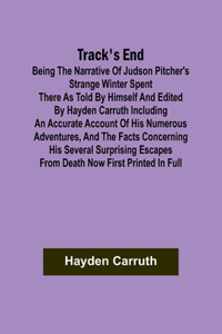 Track's End Being the Narrative of Judson Pitcher's Strange Winter Spent There as Told by Himself and Edited by Hayden Carruth Including an Accurate Account of His Numerous Adventures, and the Facts Concerning His Several Surprising Escapes from De
