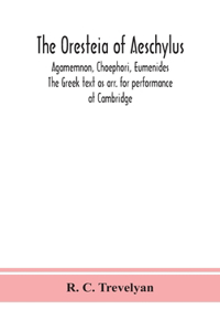 Oresteia of Aeschylus; Agamemnon, Choephori, Eumenides. The Greek text as arr. for performance at Cambridge