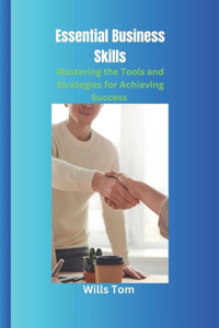 Essential Business Skills: Mastering the Tools and Strategies for Achieving Success