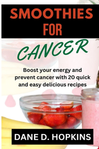 Smoothies for Cancer: Boost your energy and prevent cancer with 20 quick and easy delicious recipes