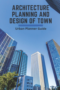 Architecture Planning And Design Of Town: Urban Planner Guide: Architectural Engineering And Design