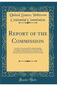 Report of the Commission: Created in Accordance with a Joint Resolution of Congress, Approved March 3, 1881, Providing for the Erection of a Monument at Yorktown, Va;, Commemorative of the Surrender of Lord Cornwallis (Classic Reprint)